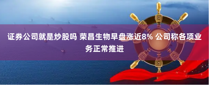 证券公司就是炒股吗 荣昌生物早盘涨近8% 公司称各项业务正常推进