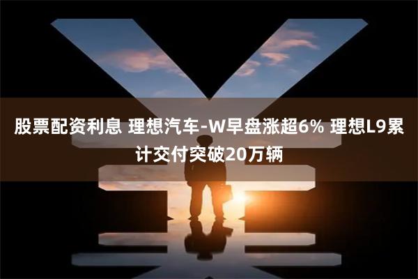 股票配资利息 理想汽车-W早盘涨超6% 理想L9累计交付突破20万辆