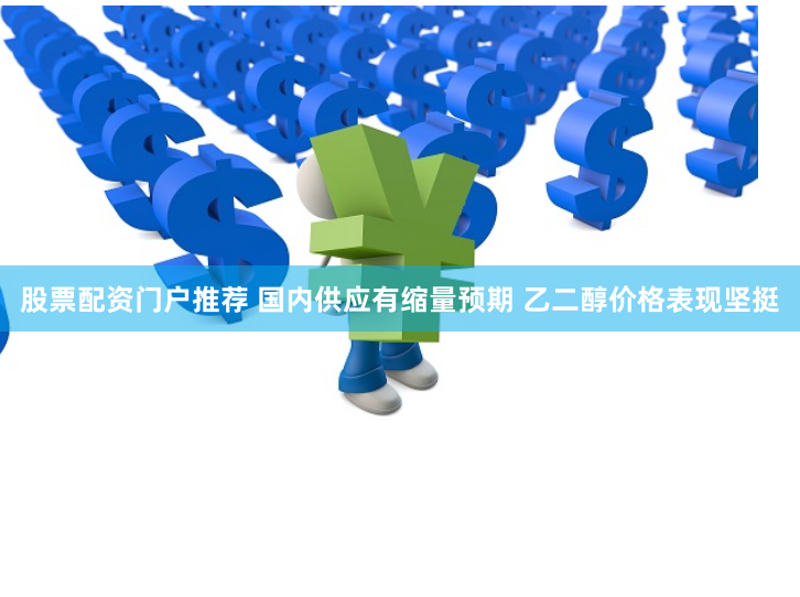 股票配资门户推荐 国内供应有缩量预期 乙二醇价格表现坚挺