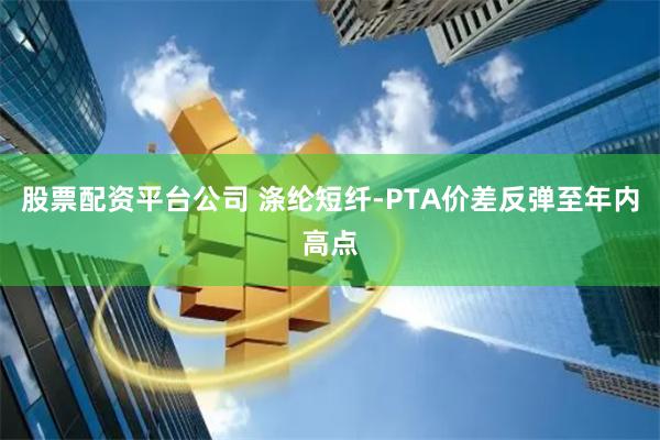 股票配资平台公司 涤纶短纤-PTA价差反弹至年内高点