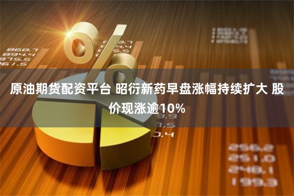 原油期货配资平台 昭衍新药早盘涨幅持续扩大 股价现涨逾10%
