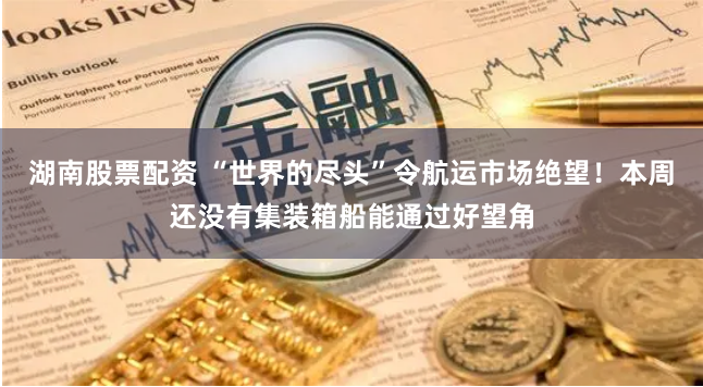 湖南股票配资 “世界的尽头”令航运市场绝望！本周还没有集装箱船能通过好望角