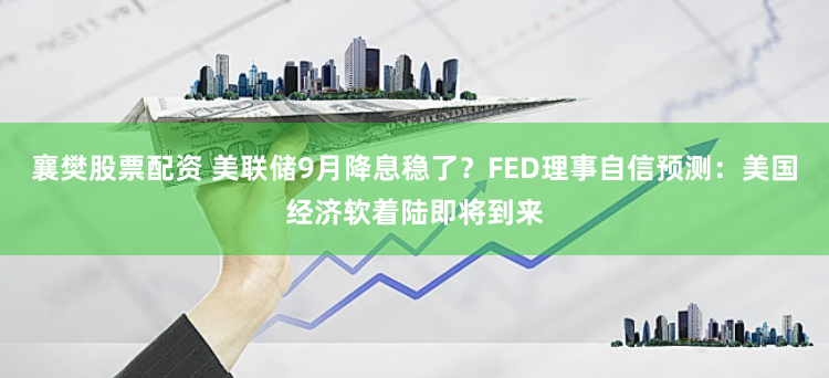 襄樊股票配资 美联储9月降息稳了？FED理事自信预测：美国经济软着陆即将到来