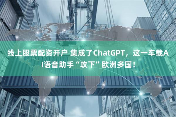 线上股票配资开户 集成了ChatGPT，这一车载AI语音助手“攻下”欧洲多国！