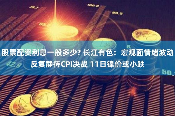 股票配资利息一般多少? 长江有色：宏观面情绪波动反复静待CPI决战 11日镍价或小跌