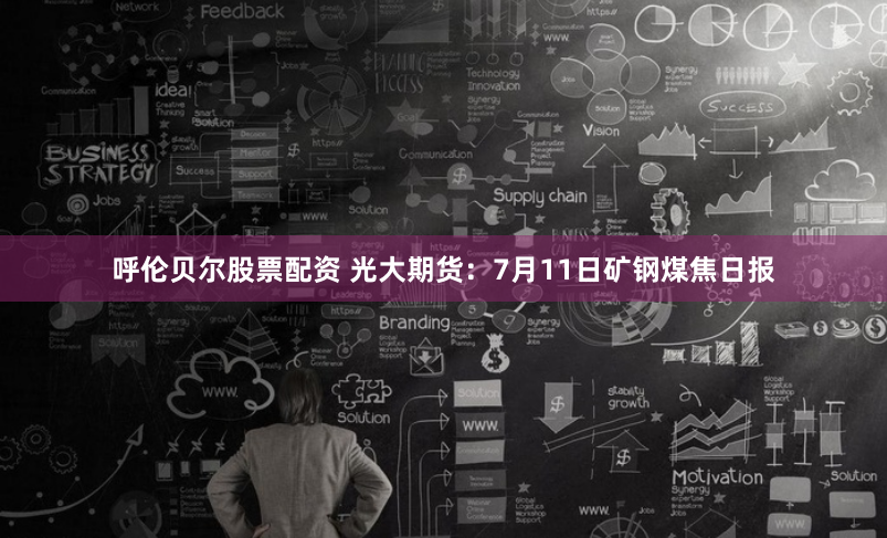 呼伦贝尔股票配资 光大期货：7月11日矿钢煤焦日报