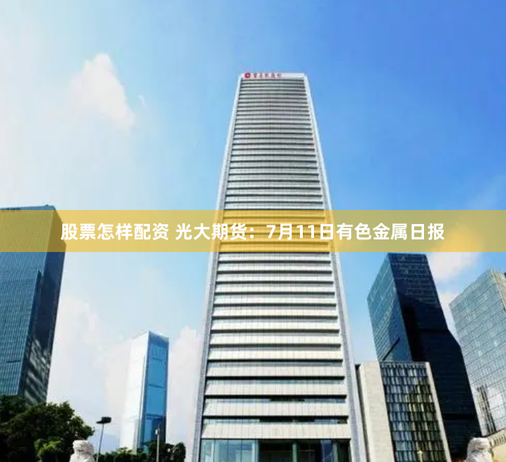 股票怎样配资 光大期货：7月11日有色金属日报