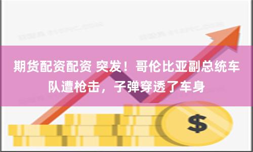 期货配资配资 突发！哥伦比亚副总统车队遭枪击，子弹穿透了车身