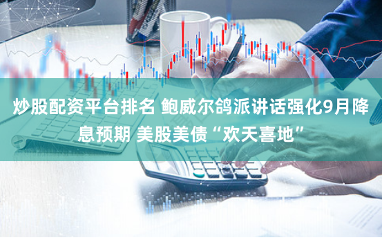 炒股配资平台排名 鲍威尔鸽派讲话强化9月降息预期 美股美债“欢天喜地”