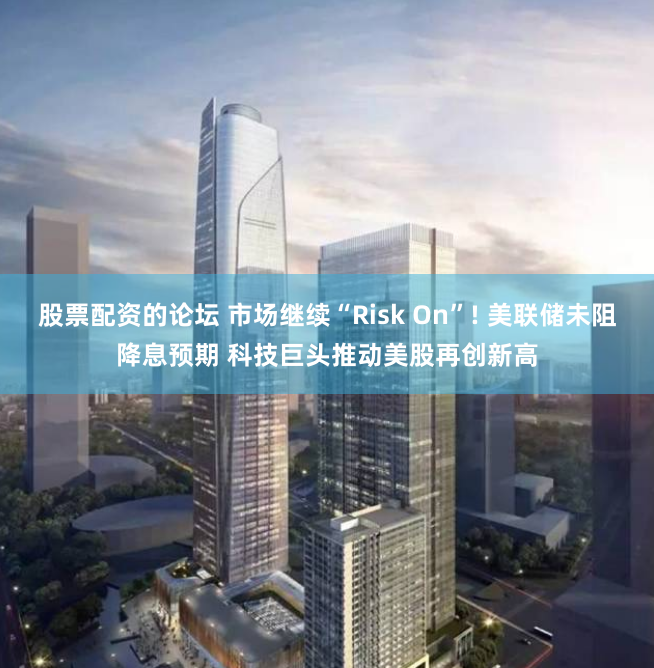 股票配资的论坛 市场继续“Risk On”! 美联储未阻降息预期 科技巨头推动美股再创新高