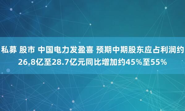 私募 股市 中国电力发盈喜 预期中期股东应占利润约26.8亿至28.7亿元同比增加约45%至55%
