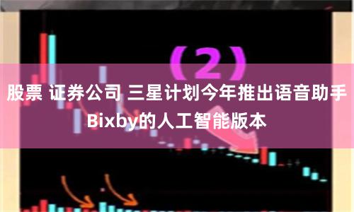 股票 证券公司 三星计划今年推出语音助手Bixby的人工智能版本