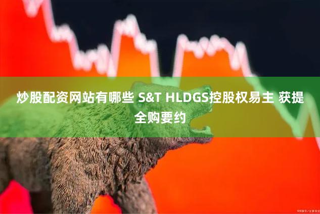 炒股配资网站有哪些 S&T HLDGS控股权易主 获提全购要约