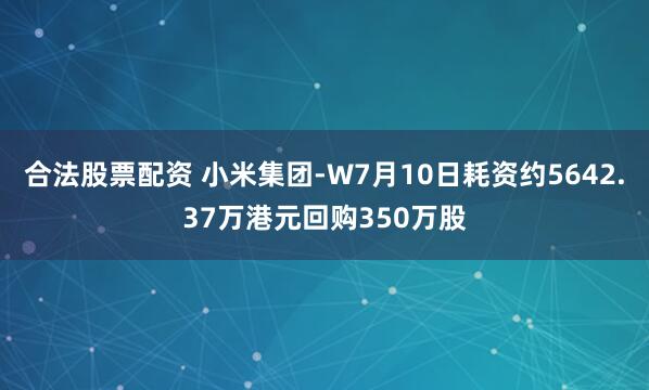 合法股票配资 小米集团-W7月10日耗资约5642.37万港元回购350万股