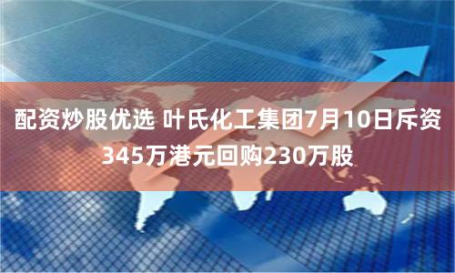 配资炒股优选 叶氏化工集团7月10日斥资345万港元回购230万股