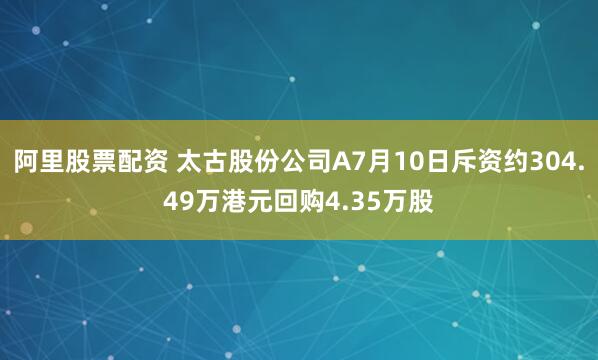 阿里股票配资 太古股份公司A7月10日斥资约304.49万港元回购4.35万股