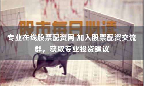 专业在线股票配资网 加入股票配资交流群，获取专业投资建议