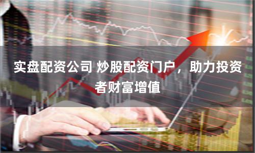 实盘配资公司 炒股配资门户，助力投资者财富增值