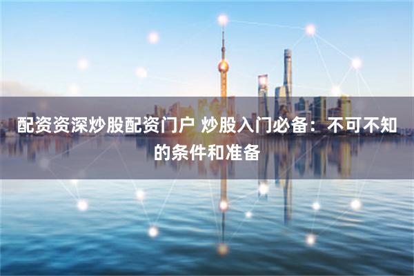 配资资深炒股配资门户 炒股入门必备：不可不知的条件和准备