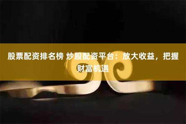 股票配资排名榜 炒股配资平台：放大收益，把握财富机遇