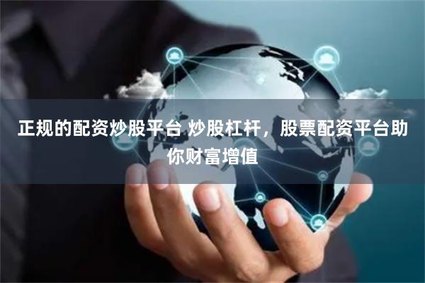 正规的配资炒股平台 炒股杠杆，股票配资平台助你财富增值
