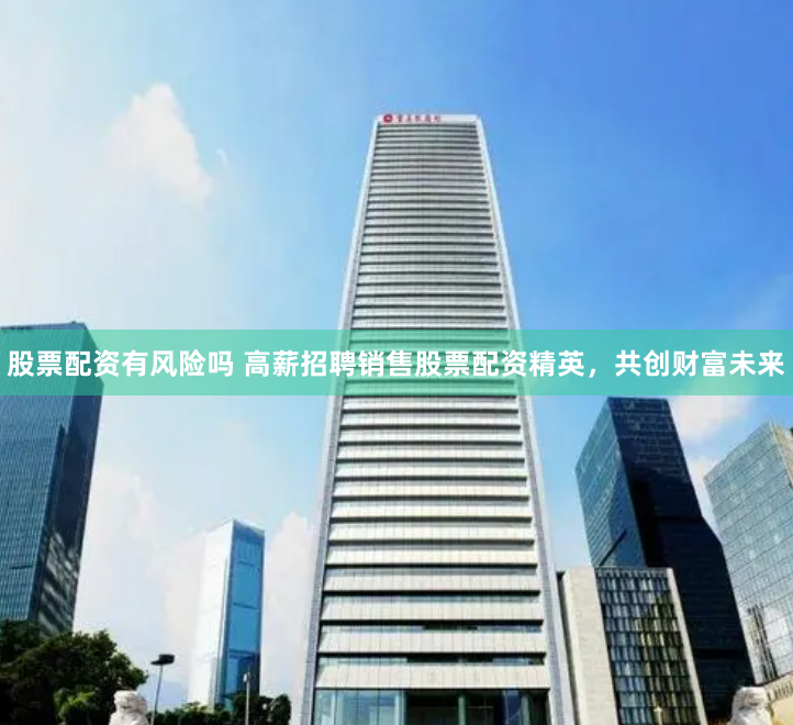 股票配资有风险吗 高薪招聘销售股票配资精英，共创财富未来