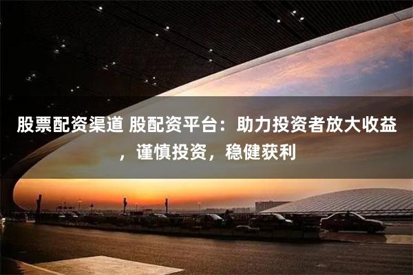 股票配资渠道 股配资平台：助力投资者放大收益，谨慎投资，稳健获利