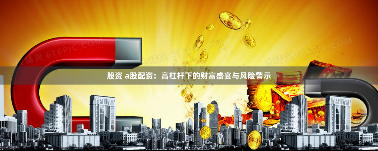 股资 a股配资：高杠杆下的财富盛宴与风险警示