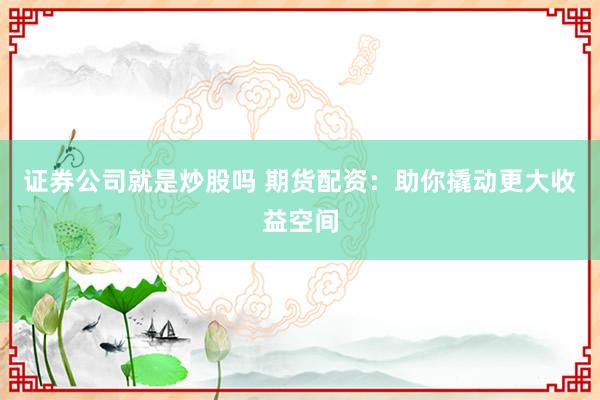 证券公司就是炒股吗 期货配资：助你撬动更大收益空间