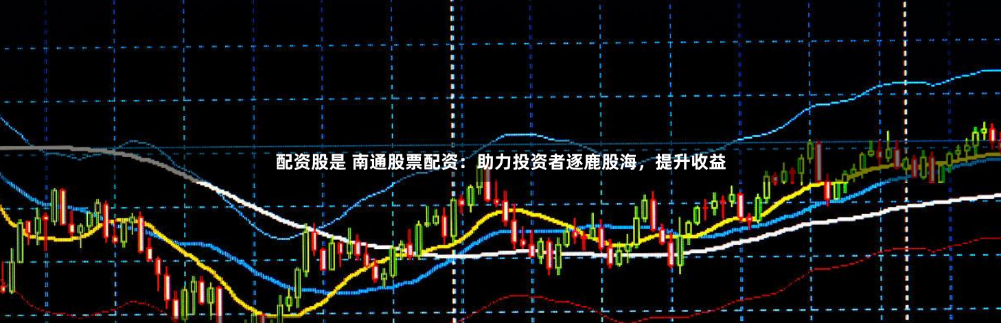 配资股是 南通股票配资：助力投资者逐鹿股海，提升收益