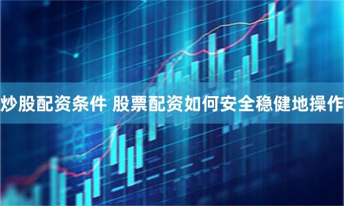 炒股配资条件 股票配资如何安全稳健地操作