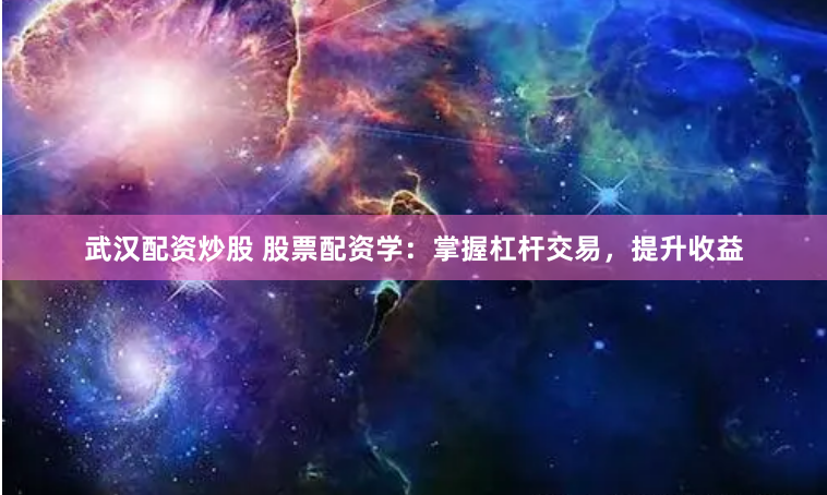 武汉配资炒股 股票配资学：掌握杠杆交易，提升收益