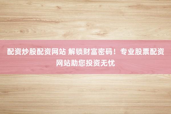 配资炒股配资网站 解锁财富密码！专业股票配资网站助您投资无忧
