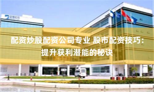 配资炒股配资公司专业 股市配资技巧：提升获利潜能的秘诀
