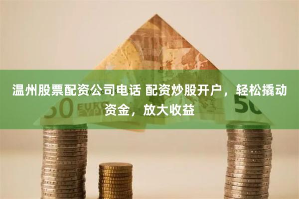 温州股票配资公司电话 配资炒股开户，轻松撬动资金，放大收益