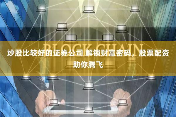 炒股比较好的证券公司 解锁财富密码，股票配资助你腾飞