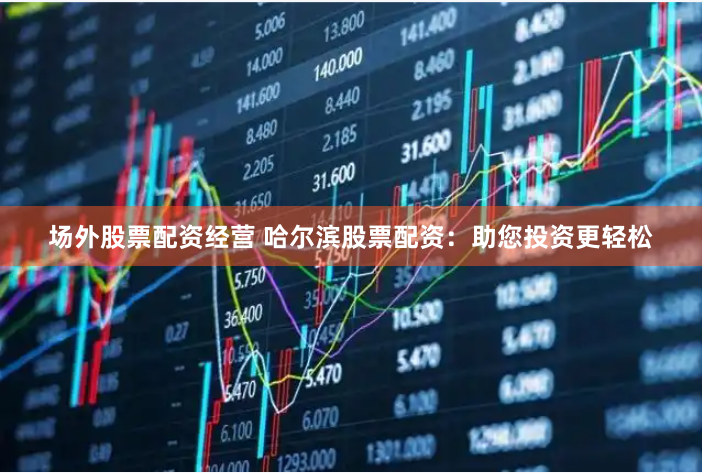 场外股票配资经营 哈尔滨股票配资：助您投资更轻松