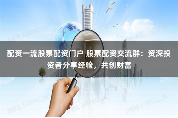 配资一流股票配资门户 股票配资交流群：资深投资者分享经验，共创财富