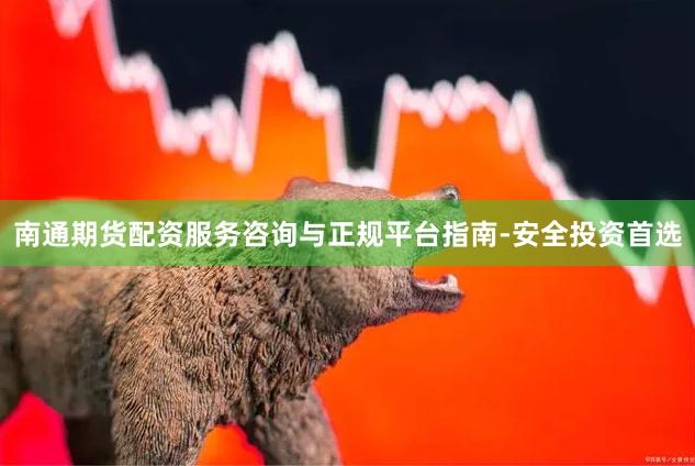 南通期货配资服务咨询与正规平台指南-安全投资首选