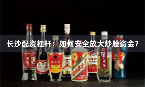 长沙配资杠杆：如何安全放大炒股资金？