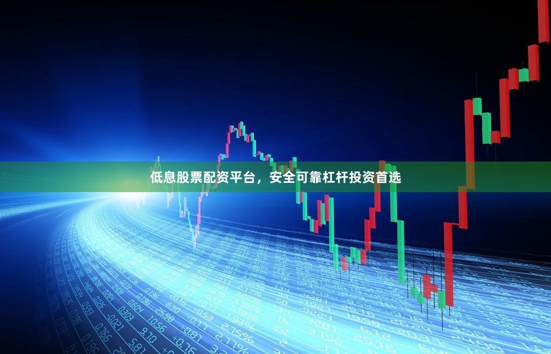 低息股票配资平台，安全可靠杠杆投资首选