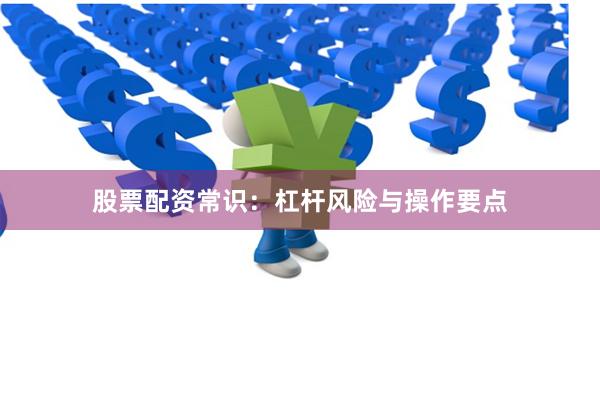 股票配资常识:杠杆风险与操作要点