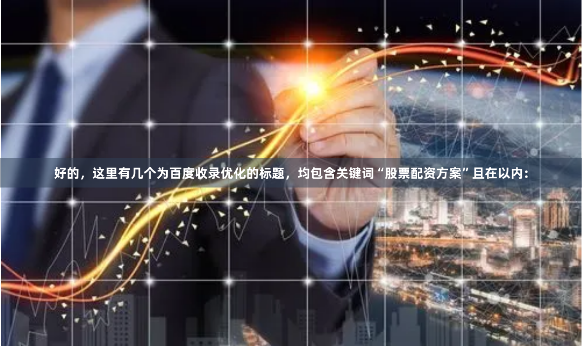 好的,这里有几个为百度收录优化的标题,均包含关键词“股票配资方案”且在以内: