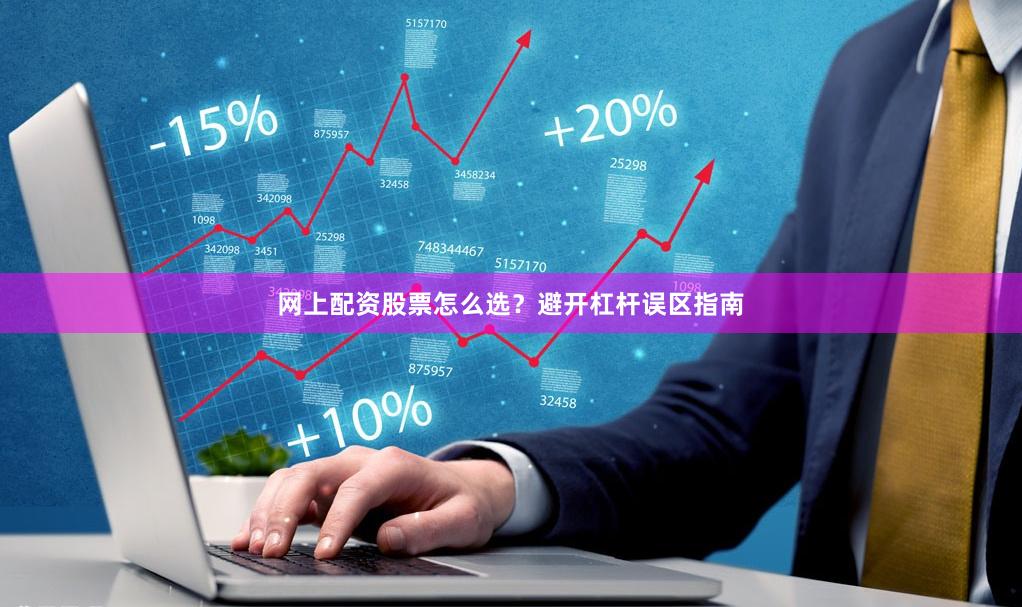 网上配资股票怎么选？避开杠杆误区指南