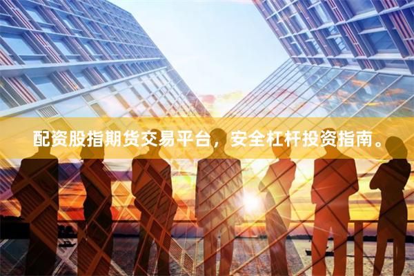 配资股指期货交易平台，安全杠杆投资指南。