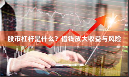 股市杠杆是什么？借钱放大收益与风险