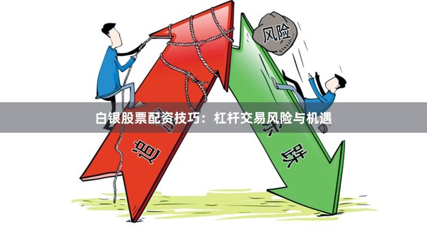 白银股票配资技巧：杠杆交易风险与机遇