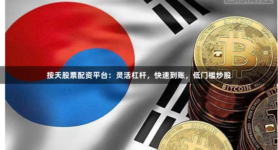 按天股票配资平台：灵活杠杆，快速到账，低门槛炒股