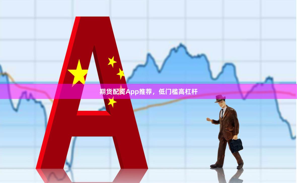 期货配资App推荐，低门槛高杠杆