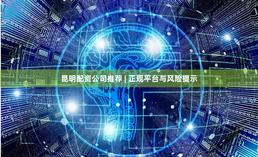 昆明配资公司推荐 | 正规平台与风险提示